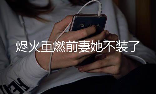 烬火重燃前妻她不装了