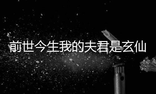 前世今生我的夫君是玄仙