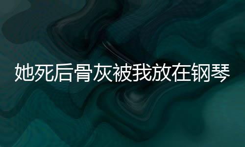 她死后骨灰被我放在钢琴里