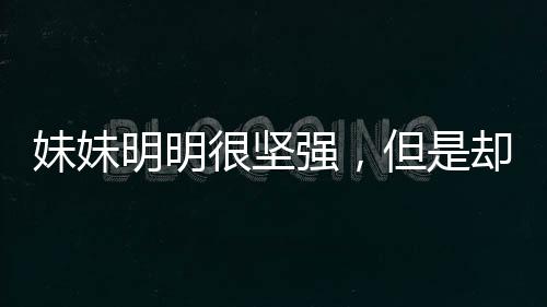 妹妹明明很坚强，但是却太轻浮了