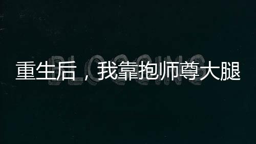 重生后，我靠抱师尊大腿苟成仙