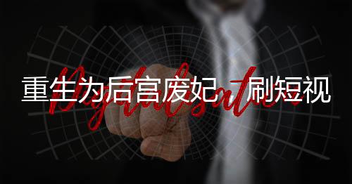 重生为后宫废妃，刷短视频赚钱